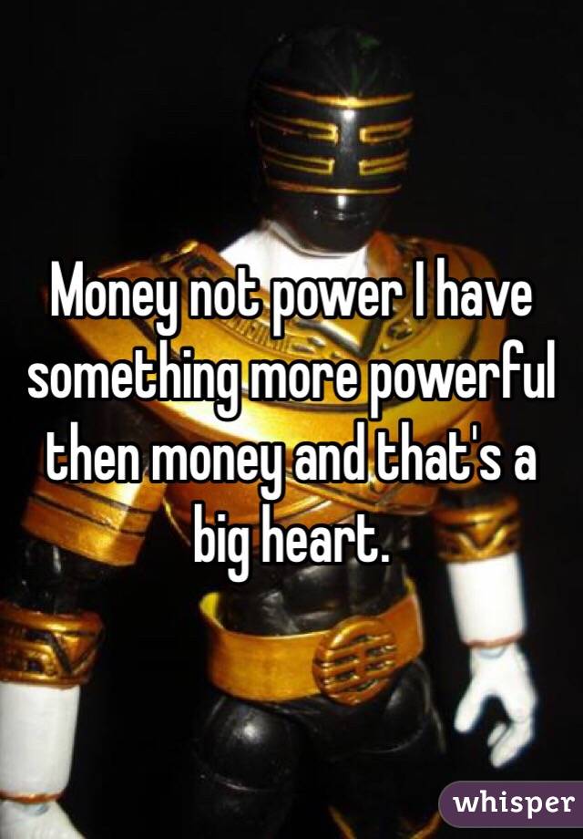 Money not power I have something more powerful then money and that's a big heart.