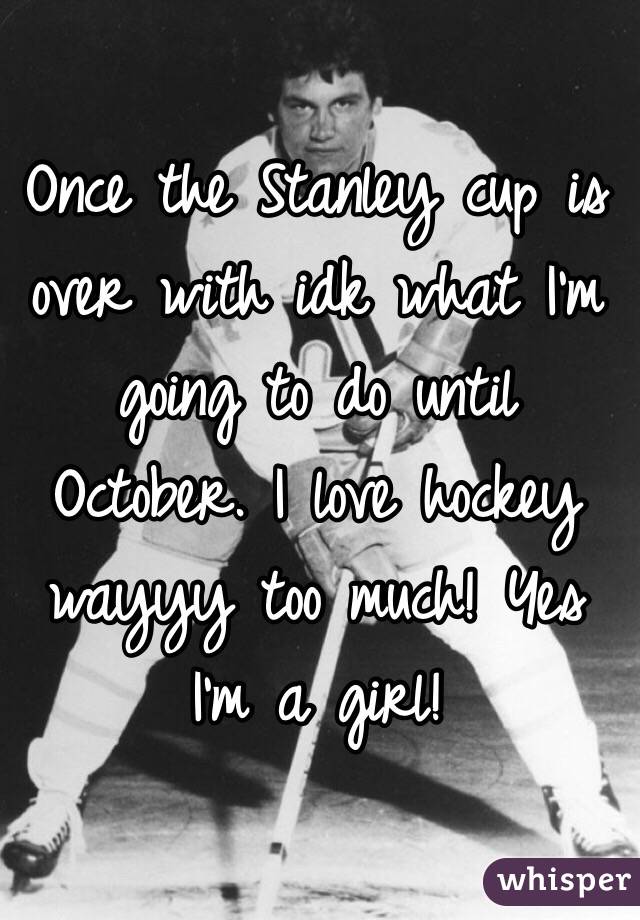 Once the Stanley cup is over with idk what I'm going to do until October. I love hockey wayyy too much! Yes I'm a girl! 