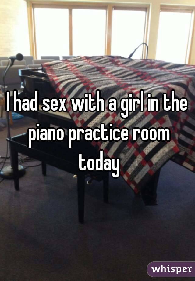 I had sex with a girl in the piano practice room today
