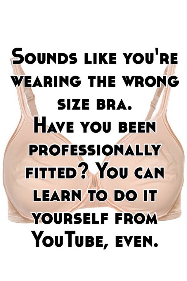 Sounds Like Youre Wearing The Wrong Size Bra Have You Been Professionally Fitted You Can 