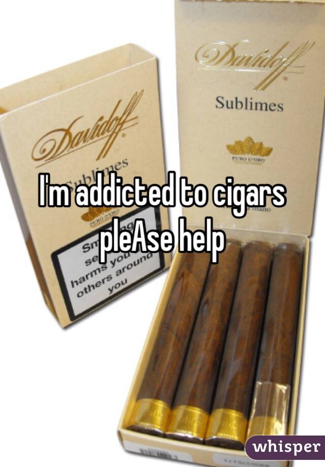 I'm addicted to cigars pleAse help