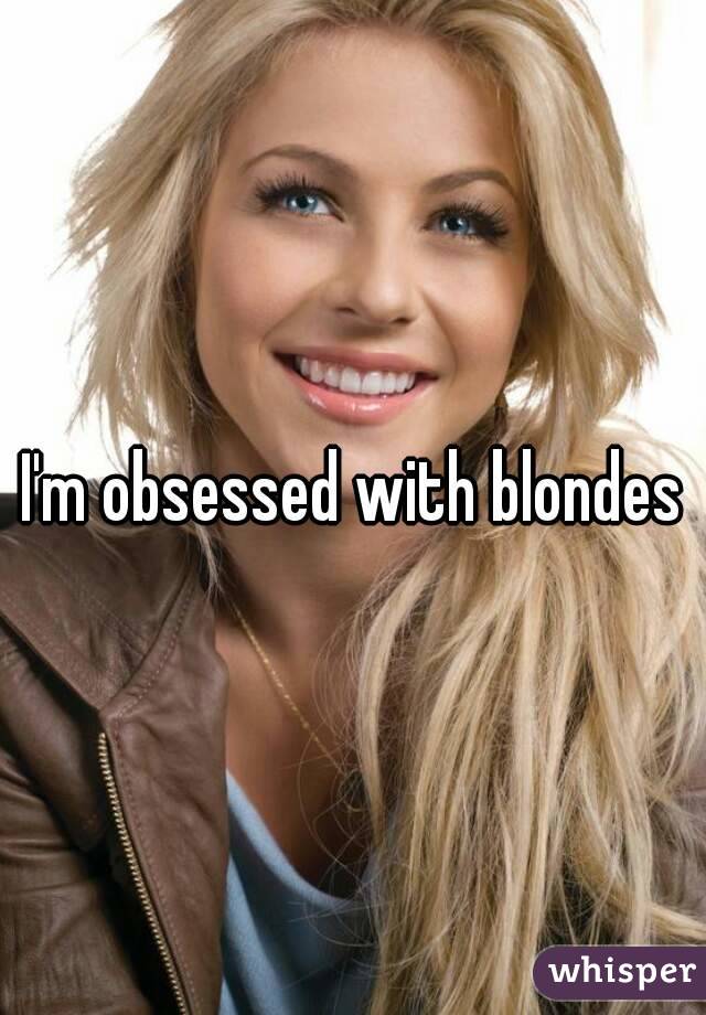 I'm obsessed with blondes