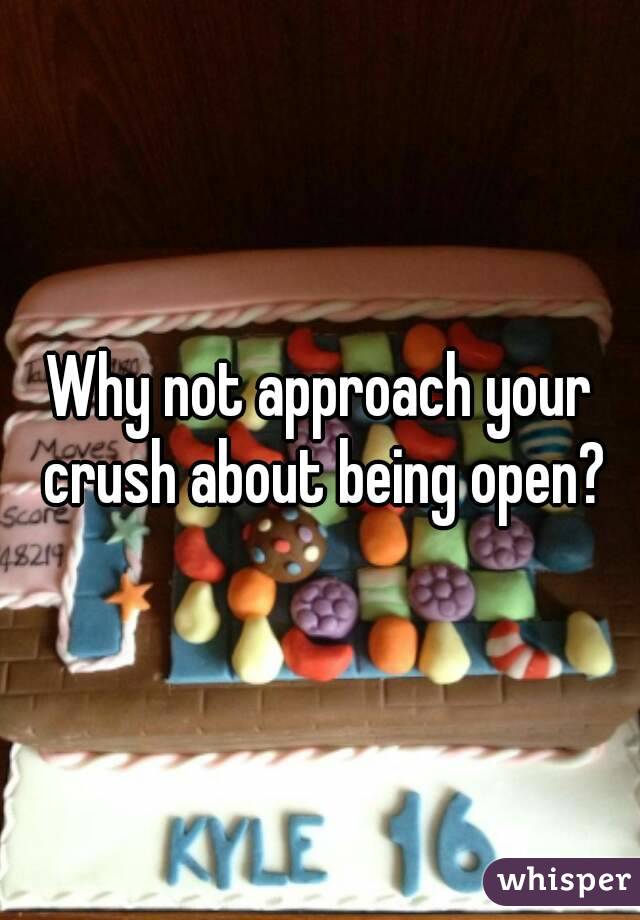 Why not approach your crush about being open?