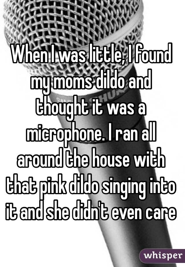 When I was little, I found my moms dildo and thought it was a microphone. I ran all around the house with that pink dildo singing into it and she didn't even care