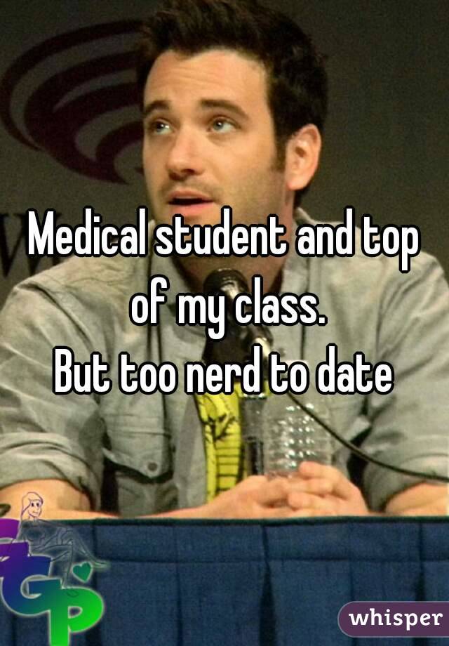 Medical student and top of my class.
But too nerd to date