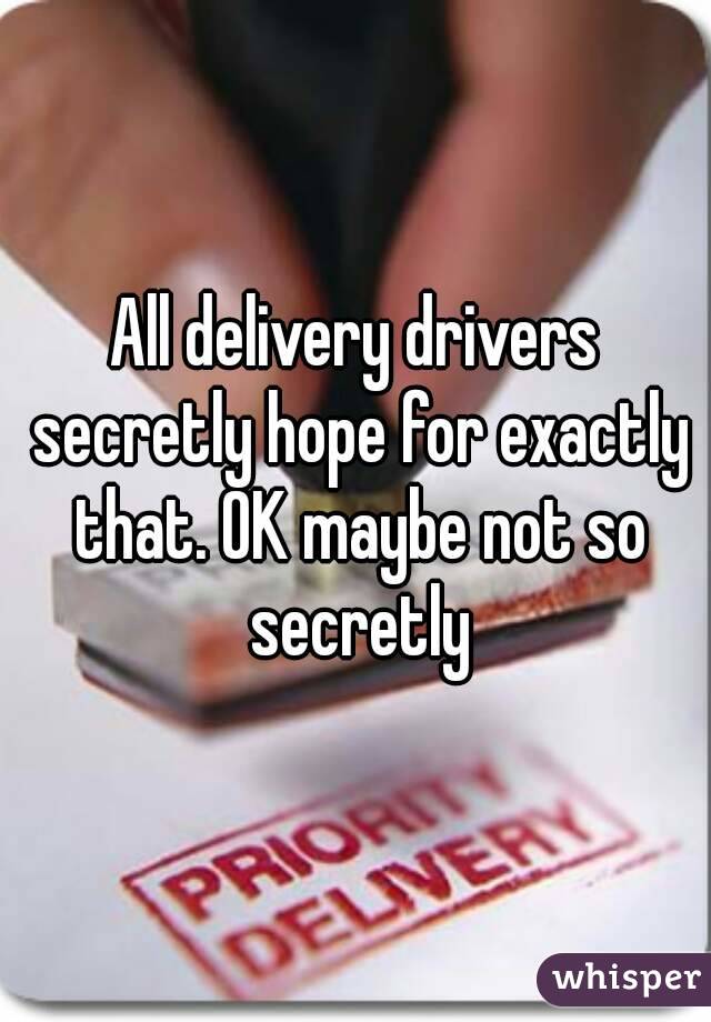 All delivery drivers secretly hope for exactly that. OK maybe not so secretly