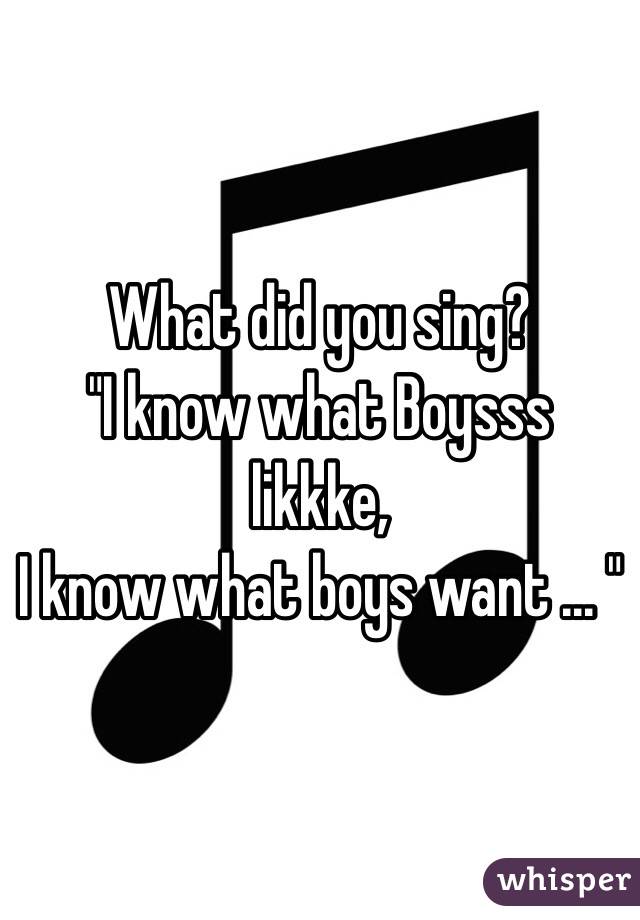 What did you sing?
"I know what Boysss likkke,
I know what boys want ... "