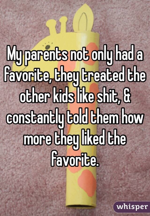 My parents not only had a favorite, they treated the other kids like shit, & constantly told them how more they liked the favorite.