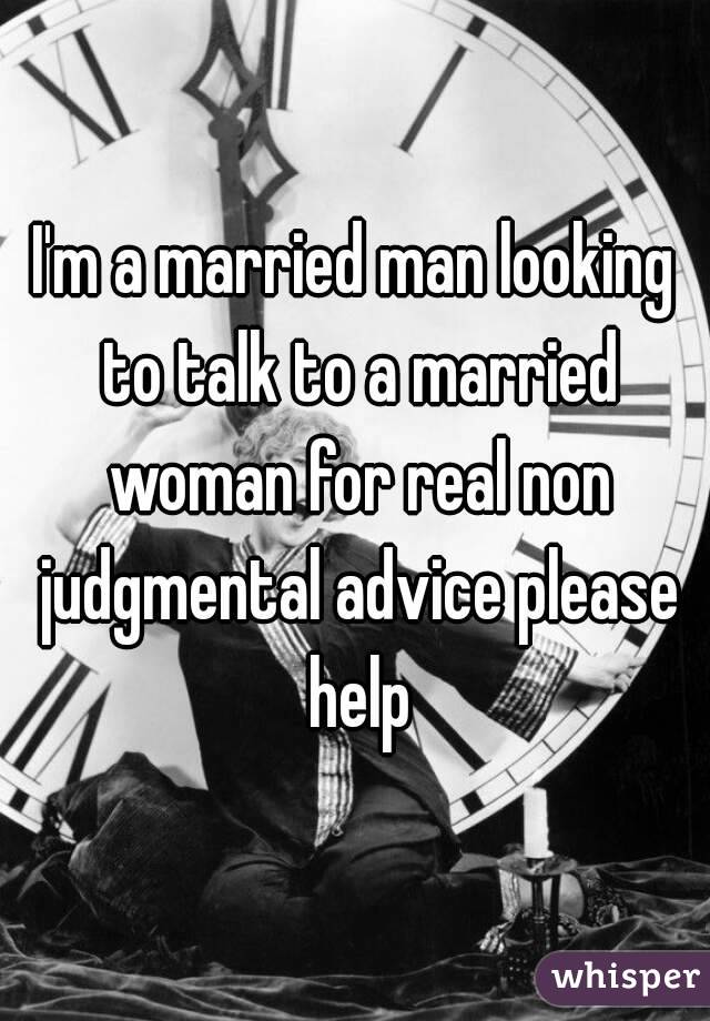 I'm a married man looking to talk to a married woman for real non judgmental advice please help