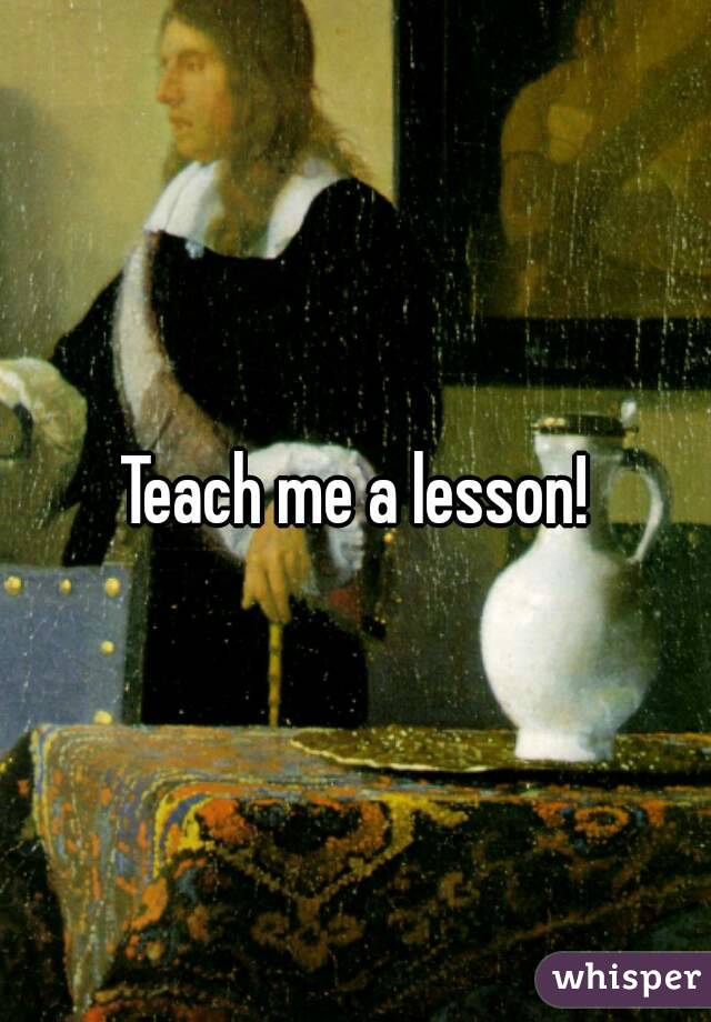 Teach me a lesson!