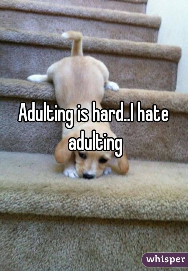 Adulting is hard..I hate adulting