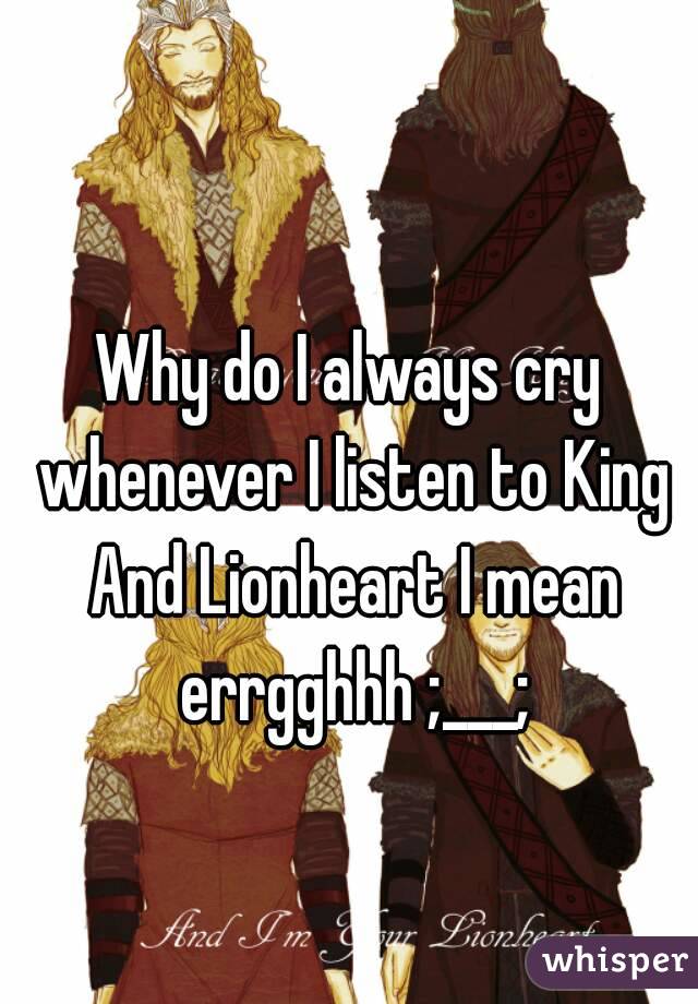 Why do I always cry whenever I listen to King And Lionheart I mean errgghhh ;___;