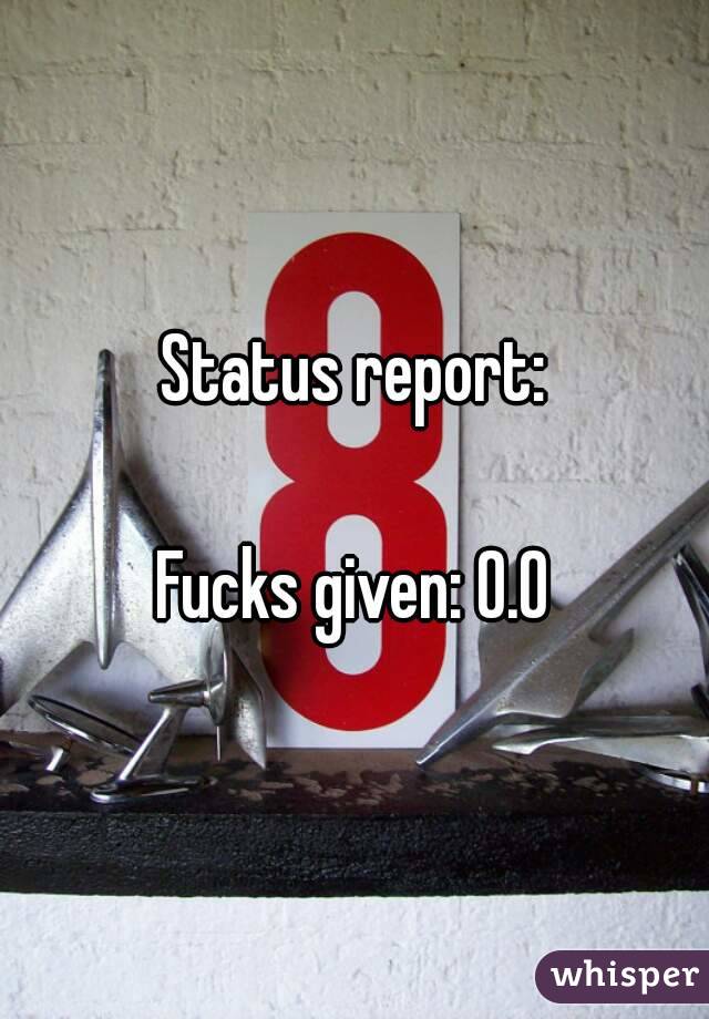 Status report:

Fucks given: 0.0