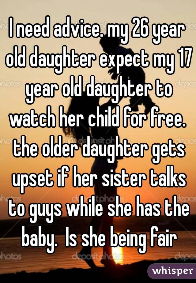 I need advice. my 26 year old daughter expect my 17 year old daughter to watch her child for free.  the older daughter gets upset if her sister talks to guys while she has the baby.  Is she being fair
