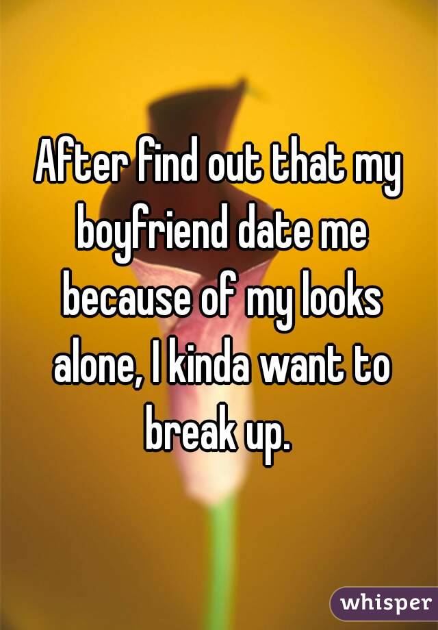 After find out that my boyfriend date me because of my looks alone, I kinda want to break up. 