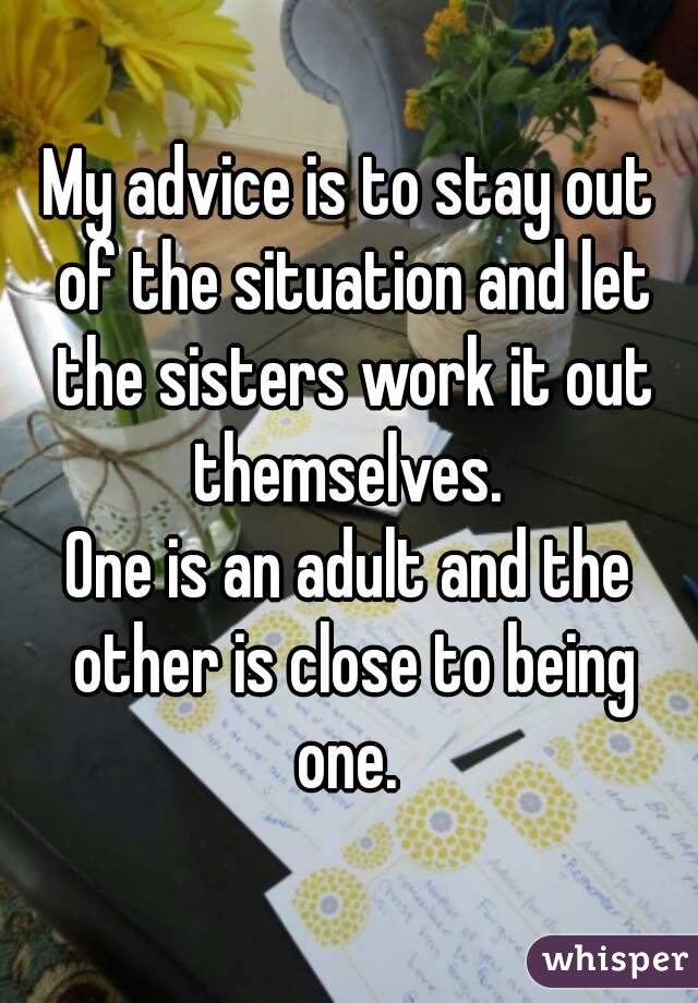 My advice is to stay out of the situation and let the sisters work it out themselves. 
One is an adult and the other is close to being one. 