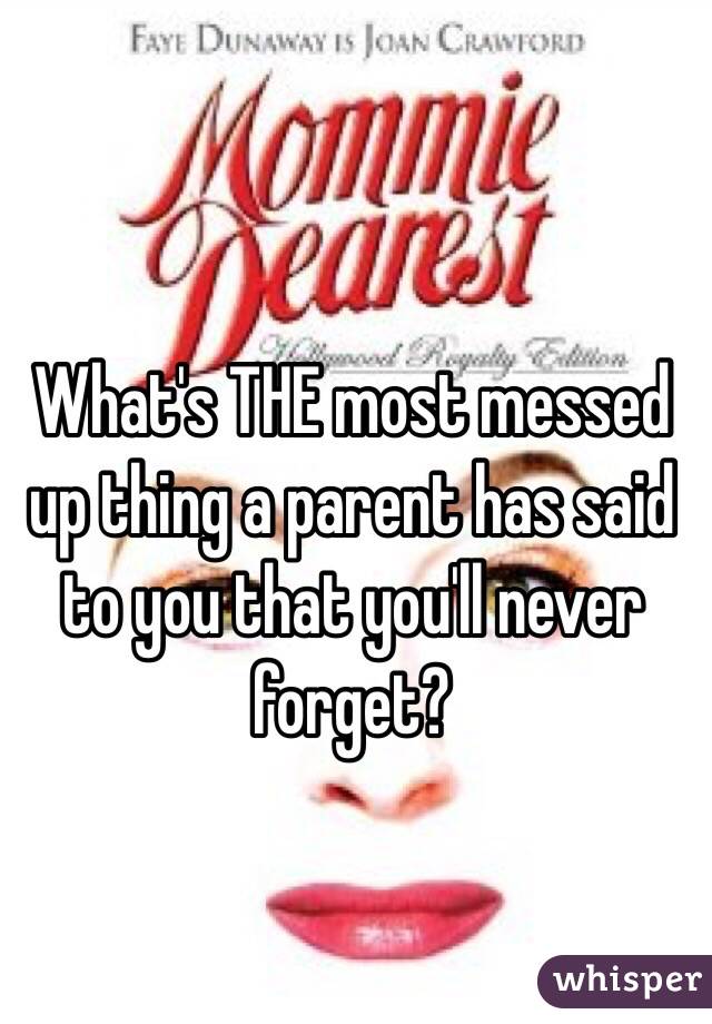 What's THE most messed up thing a parent has said to you that you'll never forget?