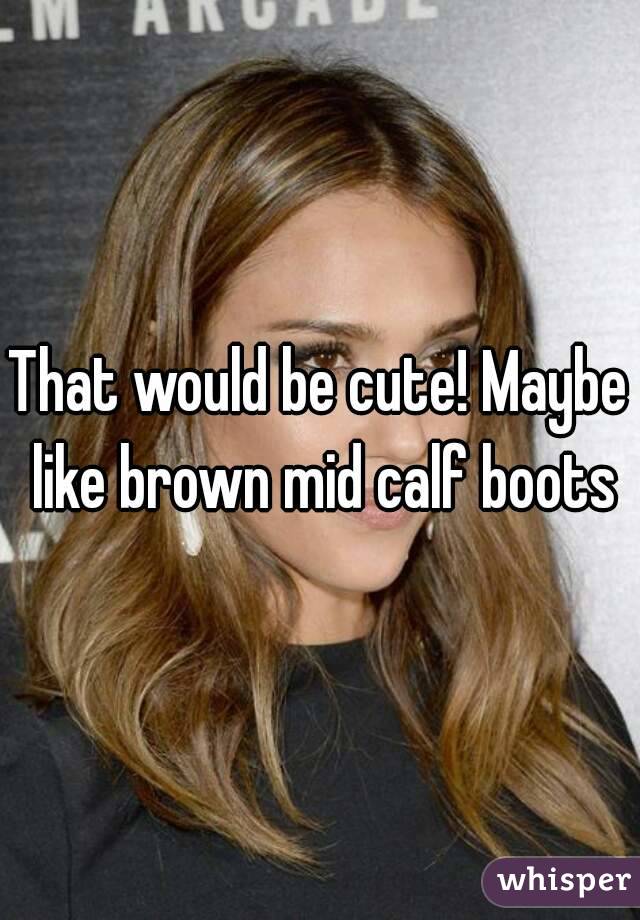 That would be cute! Maybe like brown mid calf boots