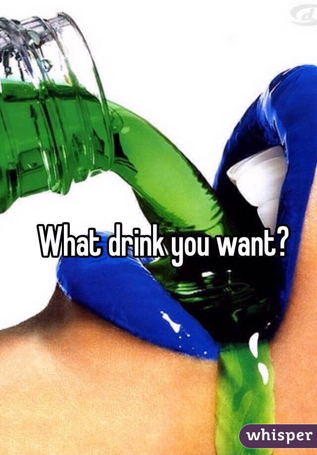 What drink you want?