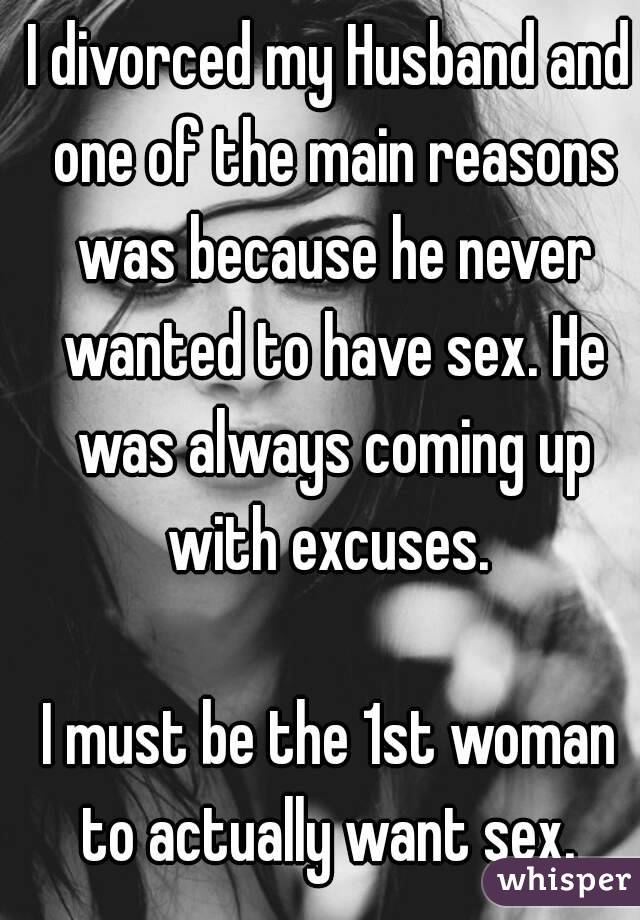 I divorced my Husband and one of the main reasons was because he never wanted to have sex. He was always coming up with excuses. 

I must be the 1st woman to actually want sex. 