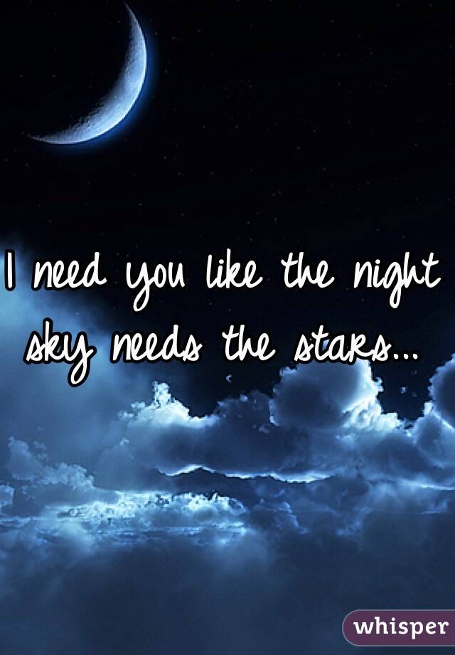I need you like the night sky needs the stars...
