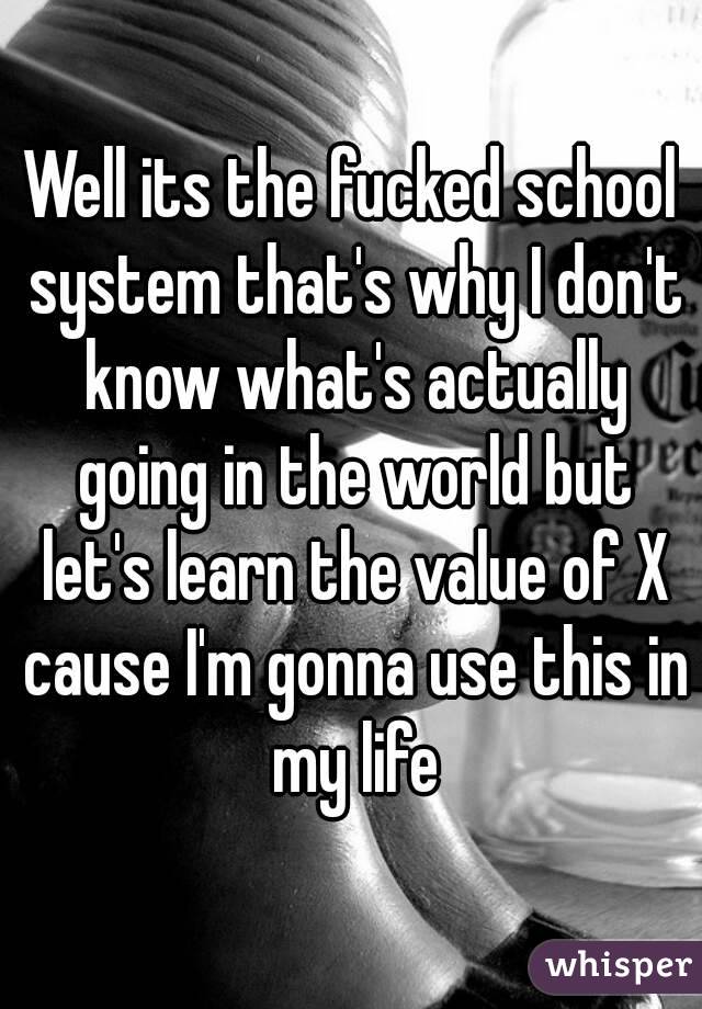 Well its the fucked school system that's why I don't know what's actually going in the world but let's learn the value of X cause I'm gonna use this in my life