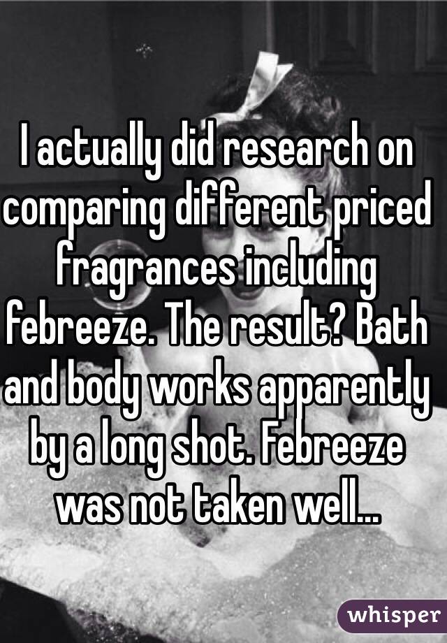 I actually did research on comparing different priced fragrances including febreeze. The result? Bath and body works apparently by a long shot. Febreeze was not taken well...