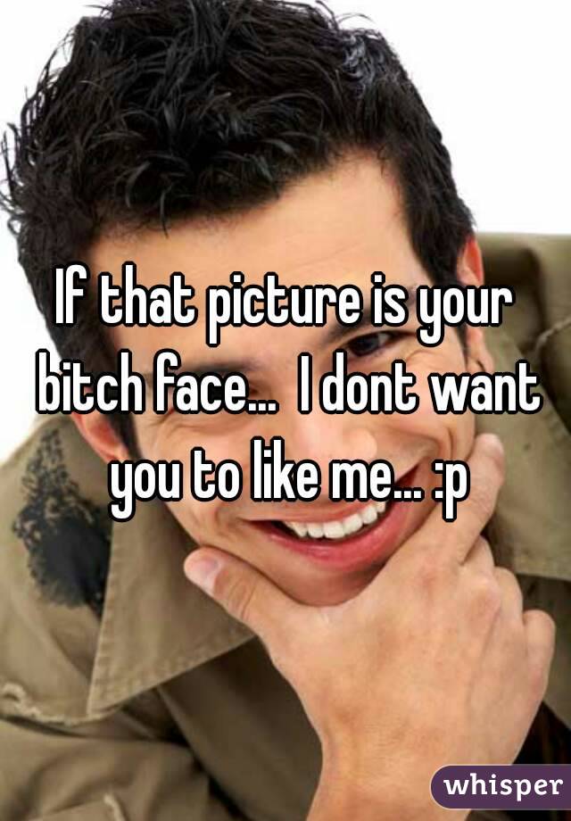 If that picture is your bitch face...  I dont want you to like me... :p