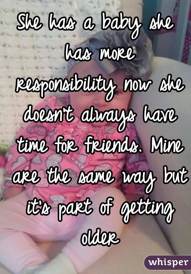 She has a baby she has more responsibility now she doesn't always have time for friends. Mine are the same way but it's part of getting older