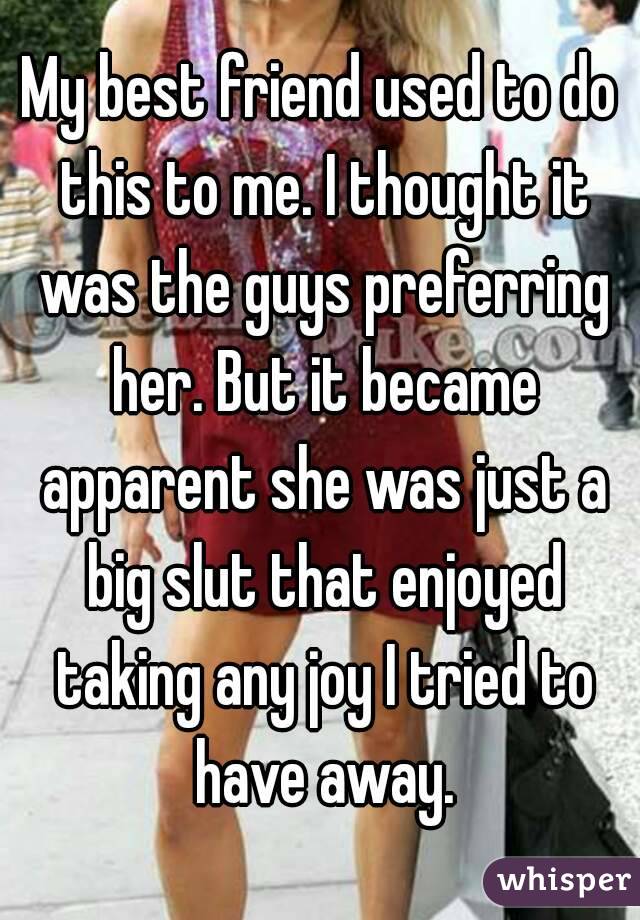 My best friend used to do this to me. I thought it was the guys preferring her. But it became apparent she was just a big slut that enjoyed taking any joy I tried to have away.