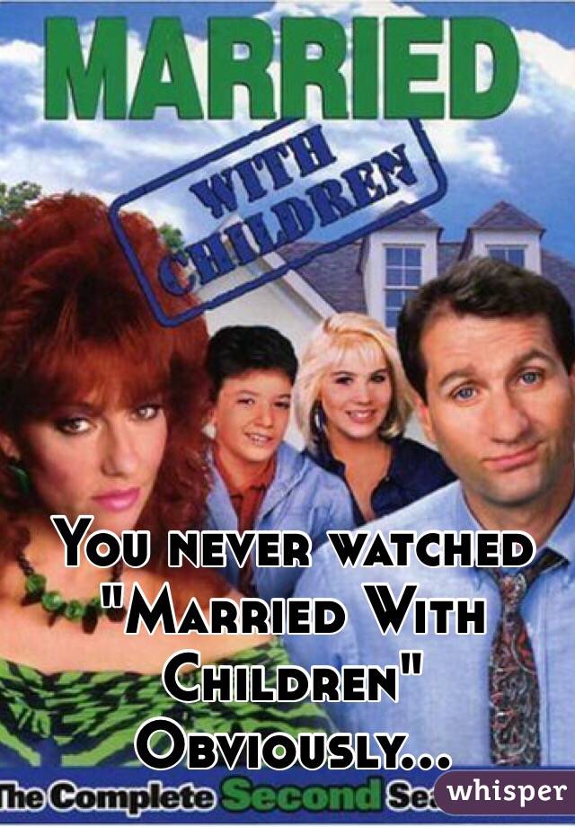 You never watched
"Married With Children"
 Obviously...