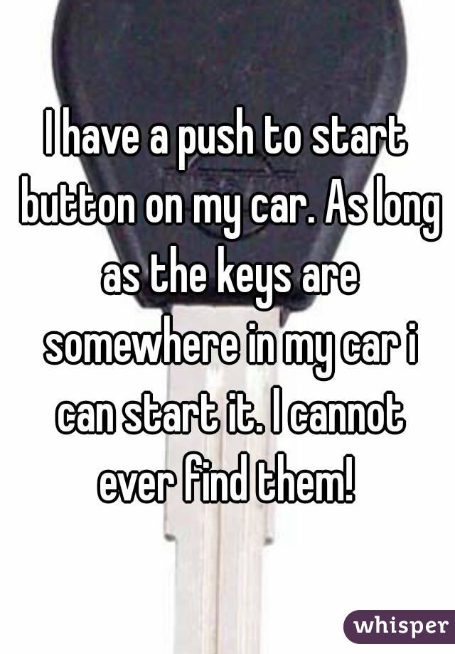 I have a push to start button on my car. As long as the keys are somewhere in my car i can start it. I cannot ever find them! 