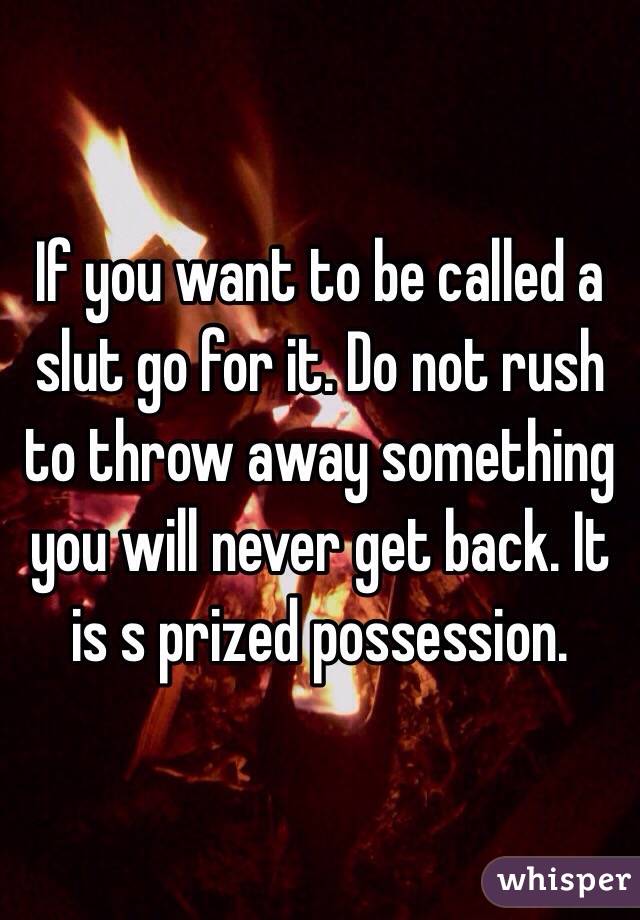 If you want to be called a slut go for it. Do not rush to throw away something you will never get back. It is s prized possession.