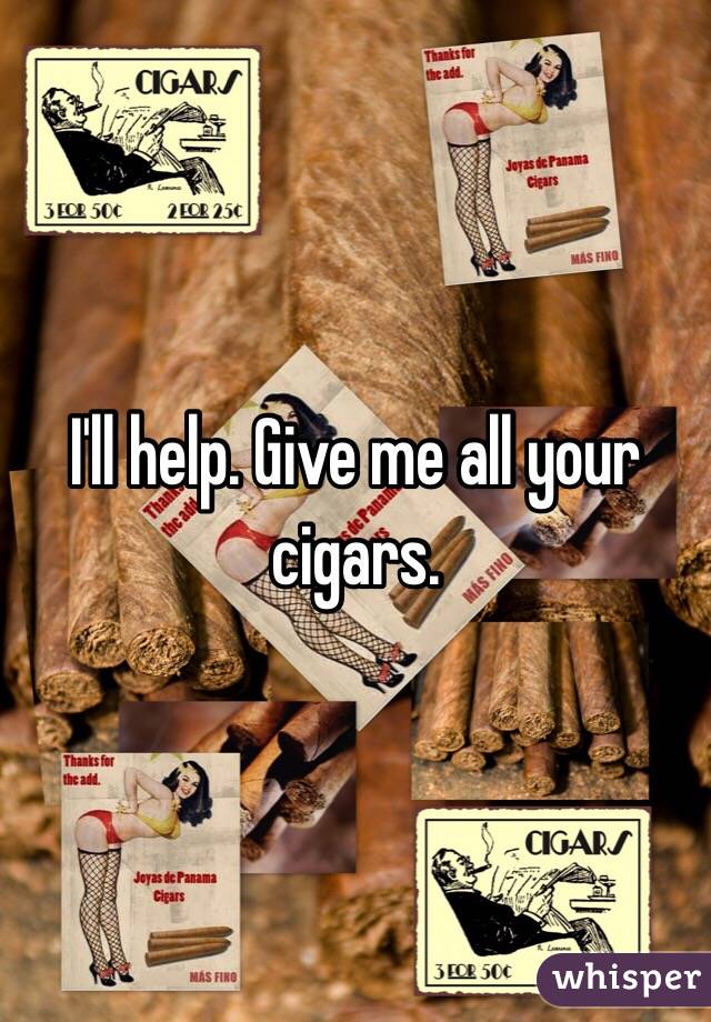 I'll help. Give me all your cigars. 