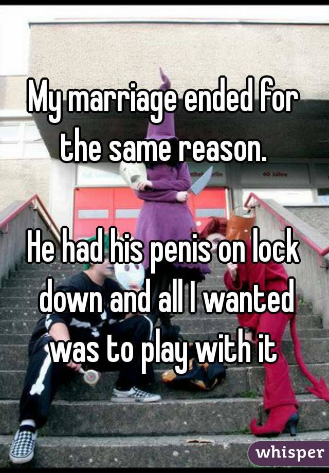 My marriage ended for the same reason. 

He had his penis on lock down and all I wanted was to play with it 