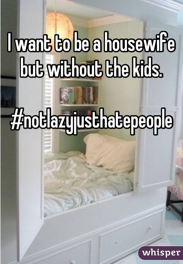 I want to be a housewife but without the kids. 

#notlazyjusthatepeople