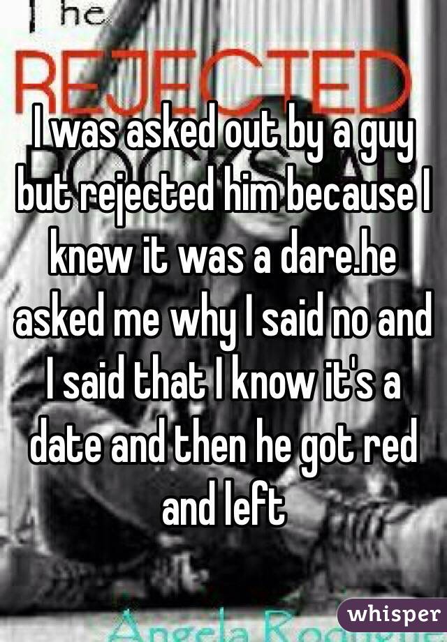 I was asked out by a guy but rejected him because I knew it was a dare.he asked me why I said no and I said that I know it's a date and then he got red and left