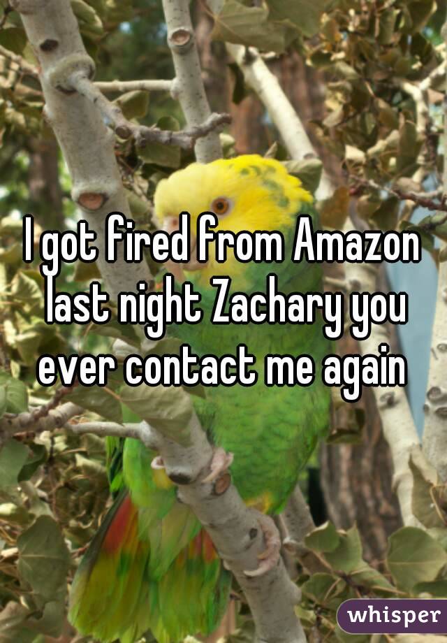 I got fired from Amazon last night Zachary you ever contact me again 