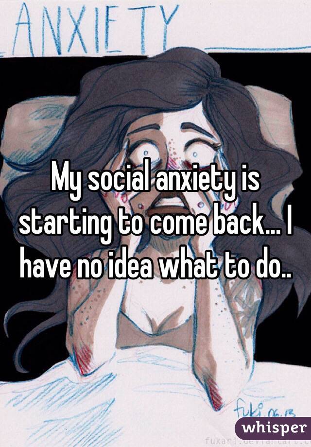 My social anxiety is starting to come back... I have no idea what to do..