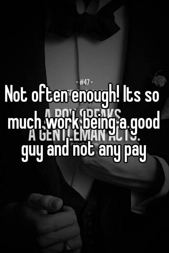 not-often-enough-its-so-much-work-being-a-good-guy-and-not-any-pay