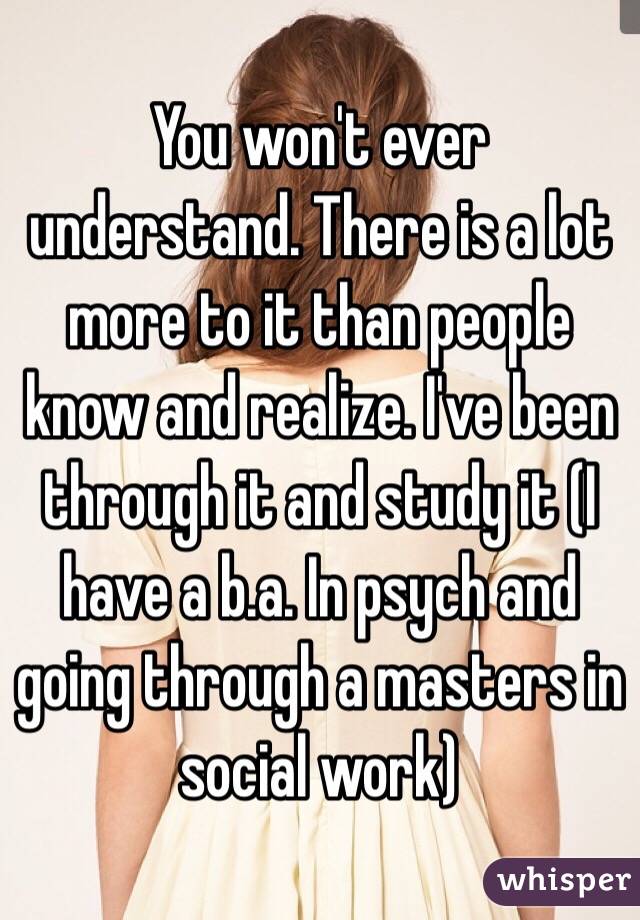 You won't ever understand. There is a lot more to it than people know and realize. I've been through it and study it (I have a b.a. In psych and going through a masters in social work)