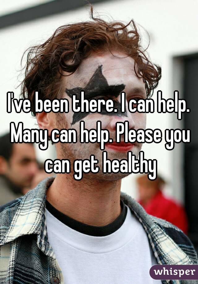 I've been there. I can help. Many can help. Please you can get healthy