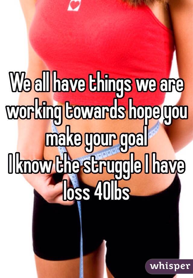 We all have things we are working towards hope you make your goal
I know the struggle I have loss 40lbs 
