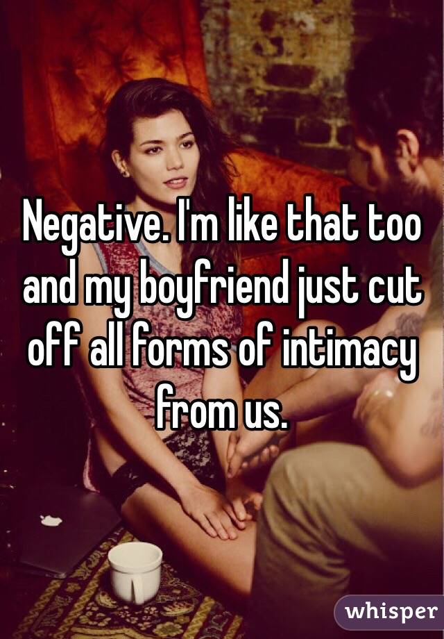 Negative. I'm like that too and my boyfriend just cut off all forms of intimacy from us. 