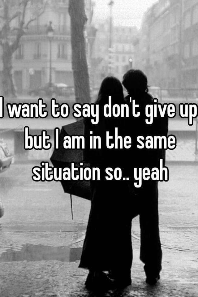 i-want-to-say-don-t-give-up-but-i-am-in-the-same-situation-so-yeah