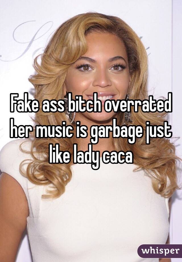 Fake ass bitch overrated her music is garbage just like lady caca 