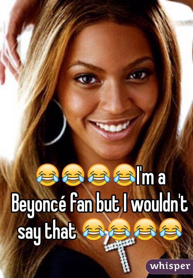 😂😂😂😂I'm a Beyoncé fan but I wouldn't say that 😂😂😂😂