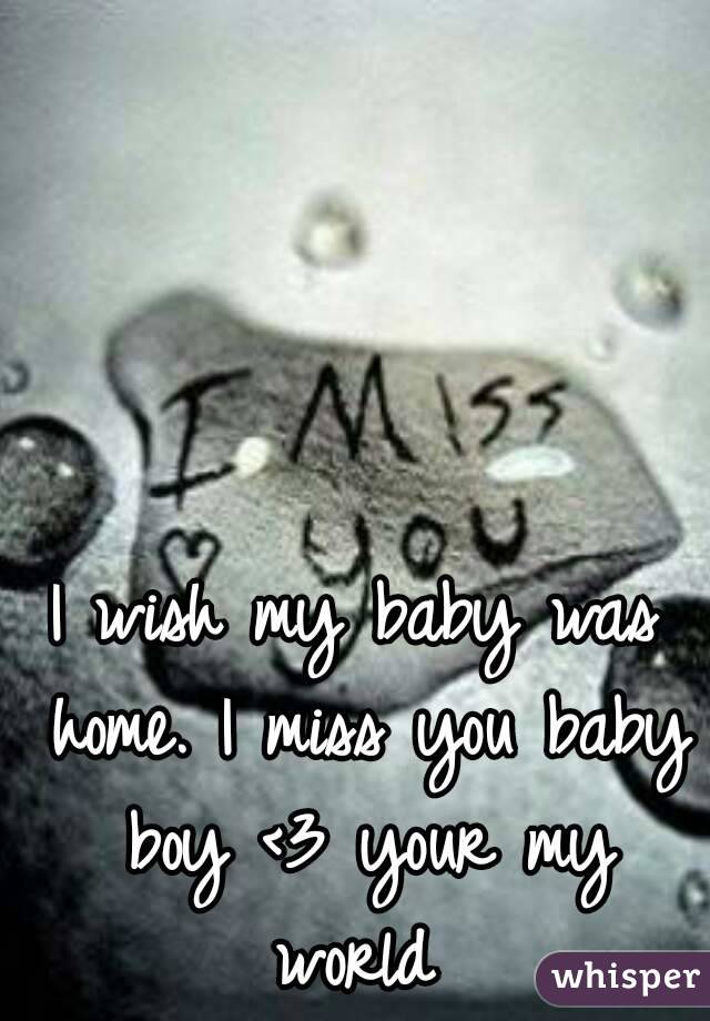 I wish my baby was home. I miss you baby boy <3 your my world 