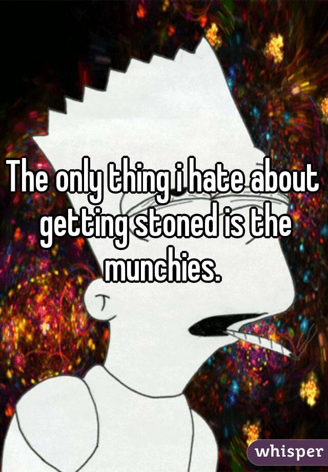 The only thing i hate about getting stoned is the munchies. 