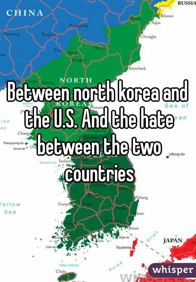 Between north korea and the U.S. And the hate between the two countries